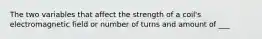 The two variables that affect the strength of a coil's electromagnetic field or number of turns and amount of ___