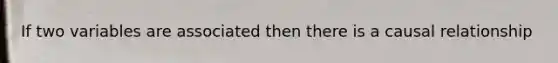 If two variables are associated then there is a causal relationship