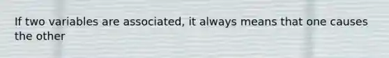 If two variables are associated, it always means that one causes the other