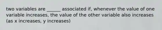 two variables are ______ associated if, whenever the value of one variable increases, the value of the other variable also increases (as x increases, y increases)