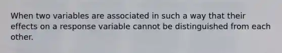 When two variables are associated in such a way that their effects on a response variable cannot be distinguished from each other.