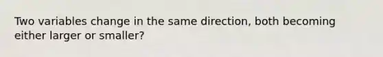 Two variables change in the same direction, both becoming either larger or smaller?