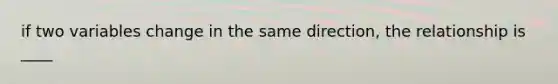 if two variables change in the same direction, the relationship is ____