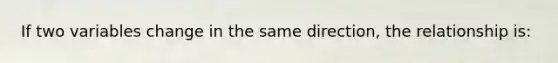 If two variables change in the same direction, the relationship is: