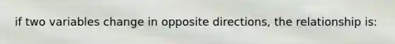 if two variables change in opposite directions, the relationship is: