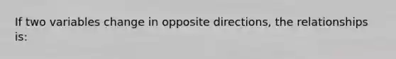 If two variables change in opposite directions, the relationships is: