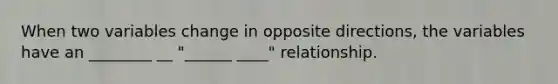 When two variables change in opposite directions, the variables have an ________ __ "______ ____" relationship.