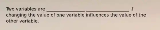 Two variables are _________________ ___________________ if changing the value of one variable influences the value of the other variable.