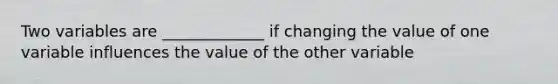 Two variables are _____________ if changing the value of one variable influences the value of the other variable