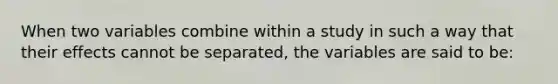 When two variables combine within a study in such a way that their effects cannot be separated, the variables are said to be: