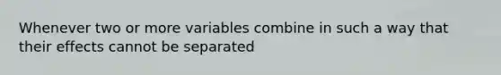 Whenever two or more variables combine in such a way that their effects cannot be separated