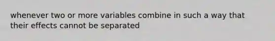 whenever two or more variables combine in such a way that their effects cannot be separated