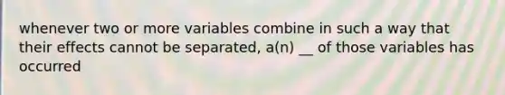 whenever two or more variables combine in such a way that their effects cannot be separated, a(n) __ of those variables has occurred