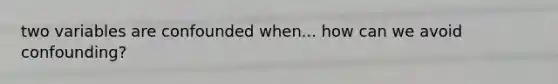 two variables are confounded when... how can we avoid confounding?