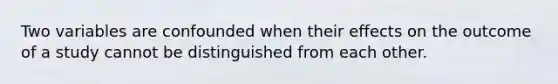 Two variables are confounded when their effects on the outcome of a study cannot be distinguished from each other.