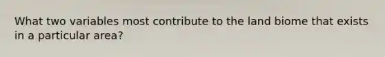 What two variables most contribute to the land biome that exists in a particular area?