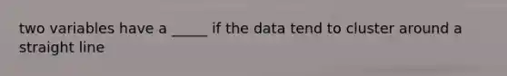 two variables have a _____ if the data tend to cluster around a straight line