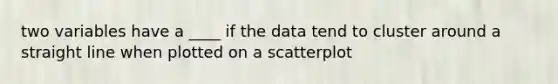 two variables have a ____ if the data tend to cluster around a straight line when plotted on a scatterplot