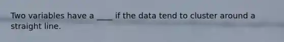 Two variables have a ____ if the data tend to cluster around a straight line.