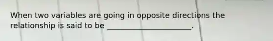 When two variables are going in opposite directions the relationship is said to be ______________________.
