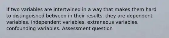 If two variables are intertwined in a way that makes them hard to distinguished between in their results, they are dependent variables. independent variables. extraneous variables. confounding variables. Assessment question