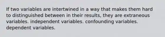 If two variables are intertwined in a way that makes them hard to distinguished between in their results, they are extraneous variables. independent variables. confounding variables. dependent variables.