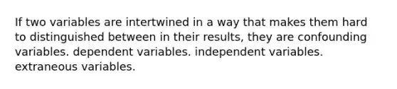 If two variables are intertwined in a way that makes them hard to distinguished between in their results, they are confounding variables. dependent variables. independent variables. extraneous variables.