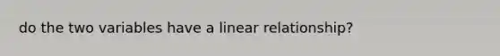 do the two variables have a linear relationship?