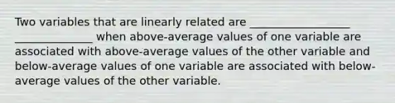 Two variables that are linearly related are __________________ ______________ when above-average values of one variable are associated with above-average values of the other variable and below-average values of one variable are associated with below-average values of the other variable.