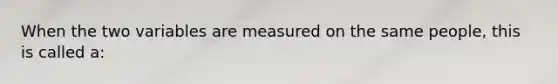 When the two variables are measured on the same people, this is called a: