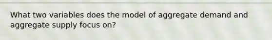 What two variables does the model of aggregate demand and aggregate supply focus on?