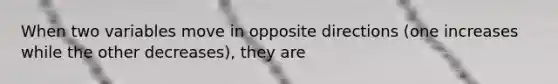 When two variables move in opposite directions (one increases while the other decreases), they are