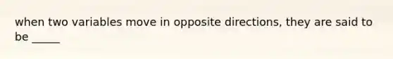 when two variables move in opposite directions, they are said to be _____