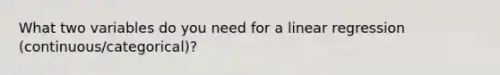 What two variables do you need for a linear regression (continuous/categorical)?