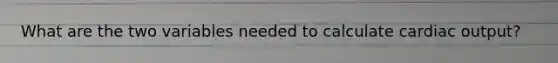 What are the two variables needed to calculate cardiac output?