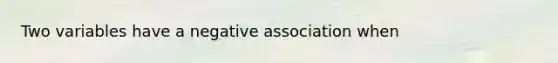 Two variables have a negative association when