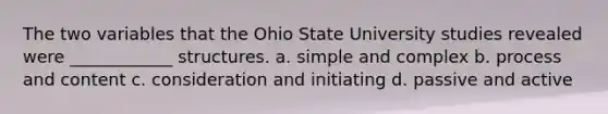 The two variables that the Ohio State University studies revealed were ____________ structures. a. simple and complex b. process and content c. consideration and initiating d. passive and active