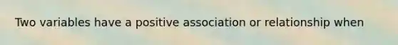 Two variables have a positive association or relationship when