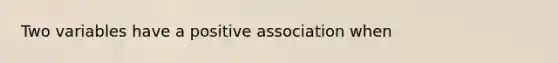 Two variables have a positive association when