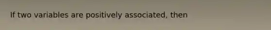 If two variables are positively associated, then