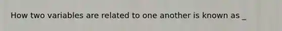 How two variables are related to one another is known as _