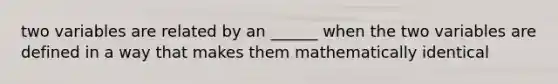 two variables are related by an ______ when the two variables are defined in a way that makes them mathematically identical