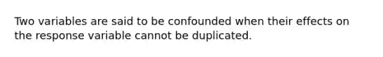 Two variables are said to be confounded when their effects on the response variable cannot be duplicated.