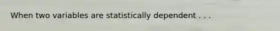 When two variables are statistically dependent . . .