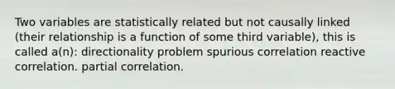 Two variables are statistically related but not causally linked (their relationship is a function of some third variable), this is called a(n): directionality problem spurious correlation reactive correlation. partial correlation.