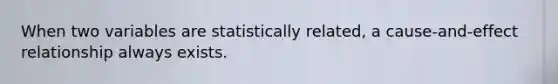When two variables are statistically related, a cause-and-effect relationship always exists.