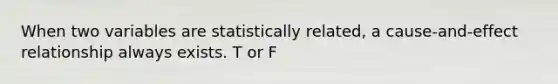 When two variables are statistically related, a cause-and-effect relationship always exists. T or F