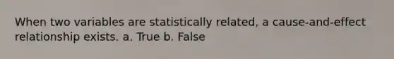 When two variables are statistically related, a cause-and-effect relationship exists. a. True b. False