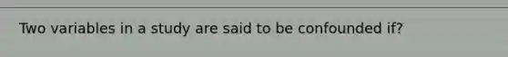 Two variables in a study are said to be confounded if?