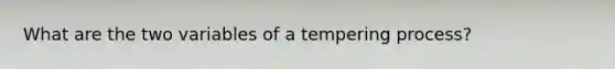 What are the two variables of a tempering process?